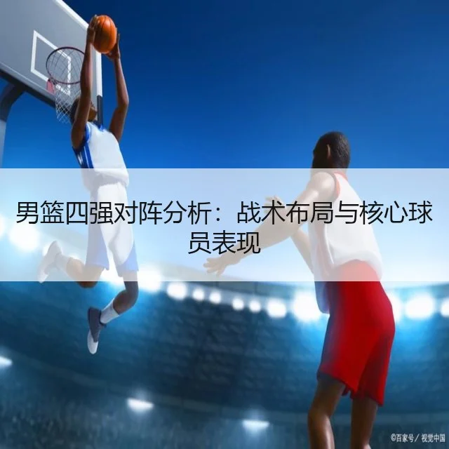 男篮四强对阵分析：战术布局与核心球员表现